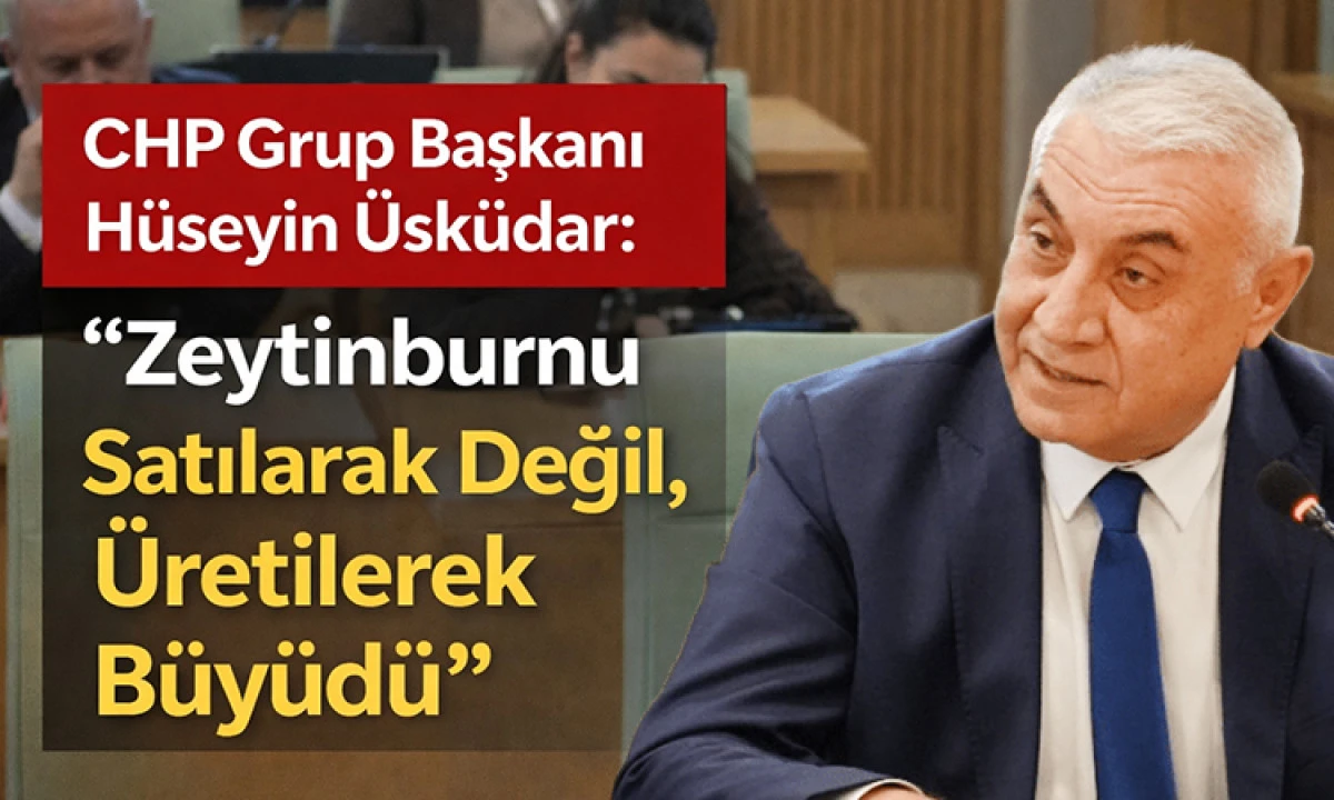 CHP Grup Başkanı H&uuml;seyin &Uuml;sk&uuml;dar: &ldquo;Zeytinburnu Satılarak Değil, &Uuml;retilerek B&uuml;y&uuml;d&uuml;&rdquo;