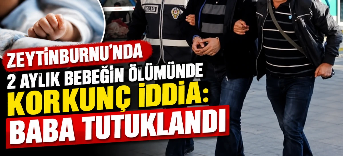 Zeytinburnu&rsquo;nda 2 Aylık Bebeğin &Ouml;l&uuml;m&uuml;nde Korkun&ccedil; İddia: Baba Tutuklandı